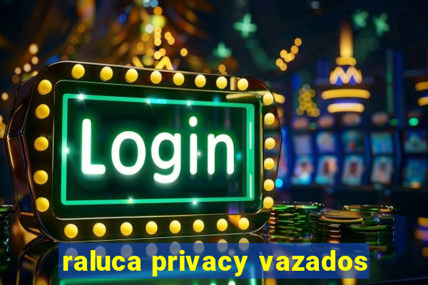 raluca privacy vazados